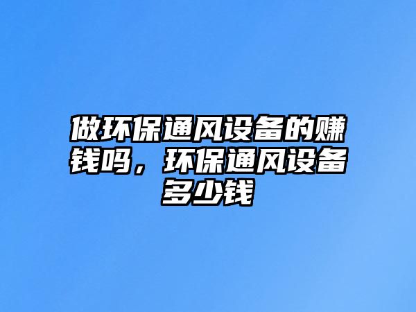 做環(huán)保通風(fēng)設(shè)備的賺錢嗎，環(huán)保通風(fēng)設(shè)備多少錢