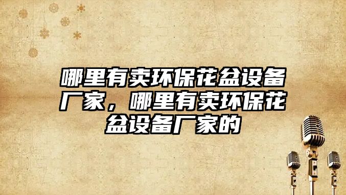 哪里有賣環(huán)保花盆設備廠家，哪里有賣環(huán)保花盆設備廠家的