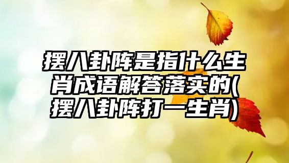 擺八卦陣是指什么生肖成語解答落實的(擺八卦陣打一生肖)