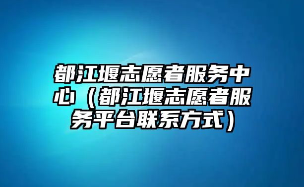 都江堰志愿者服務(wù)中心（都江堰志愿者服務(wù)平臺聯(lián)系方式）