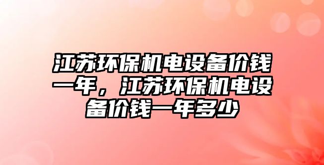 江蘇環(huán)保機電設備價錢一年，江蘇環(huán)保機電設備價錢一年多少