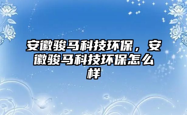 安徽駿馬科技環(huán)保，安徽駿馬科技環(huán)保怎么樣