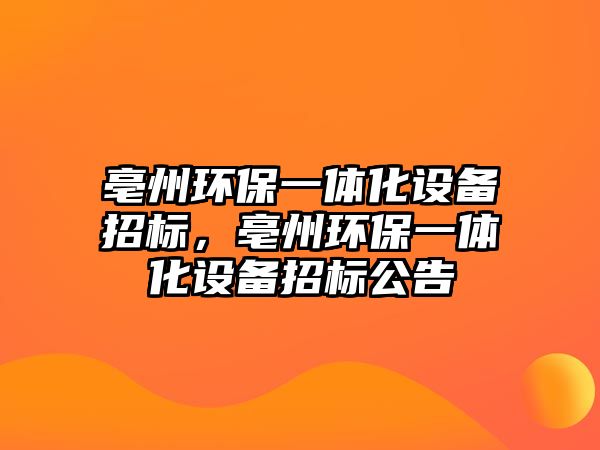 亳州環(huán)保一體化設備招標，亳州環(huán)保一體化設備招標公告