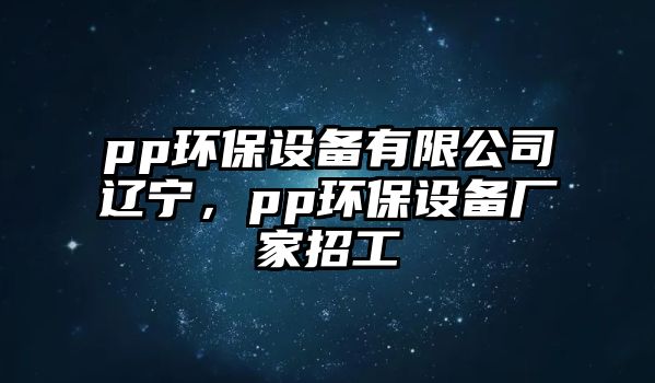 pp環(huán)保設備有限公司遼寧，pp環(huán)保設備廠家招工