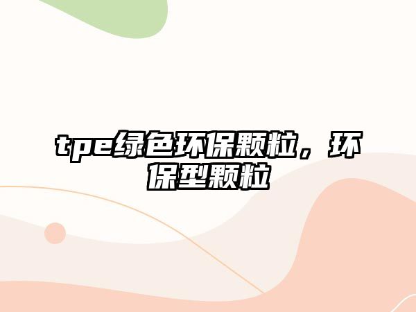 tpe綠色環(huán)保顆粒，環(huán)保型顆粒