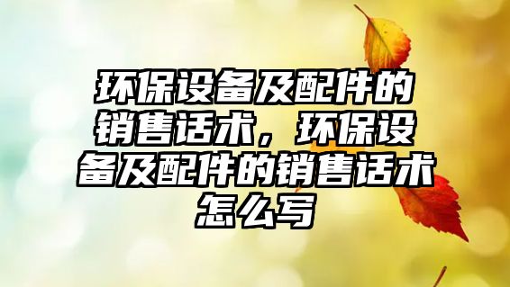 環(huán)保設備及配件的銷售話術(shù)，環(huán)保設備及配件的銷售話術(shù)怎么寫