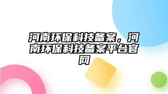 河南環(huán)保科技備案，河南環(huán)保科技備案平臺官網(wǎng)