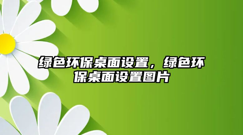 綠色環(huán)保桌面設置，綠色環(huán)保桌面設置圖片