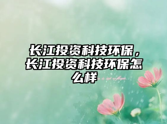 長(zhǎng)江投資科技環(huán)保，長(zhǎng)江投資科技環(huán)保怎么樣