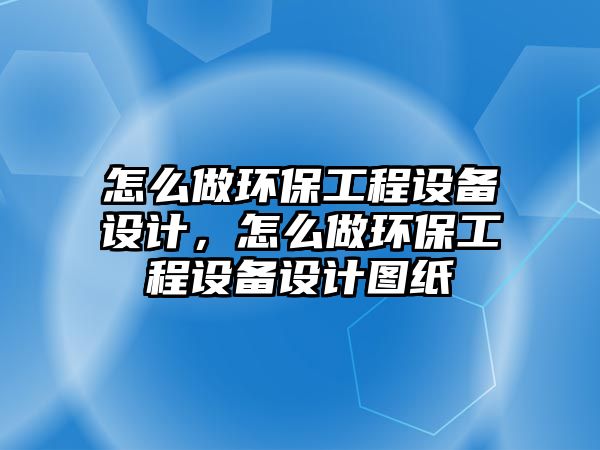 怎么做環(huán)保工程設(shè)備設(shè)計(jì)，怎么做環(huán)保工程設(shè)備設(shè)計(jì)圖紙