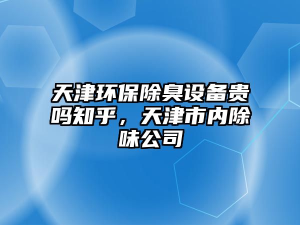 天津環(huán)保除臭設(shè)備貴嗎知乎，天津市內(nèi)除味公司