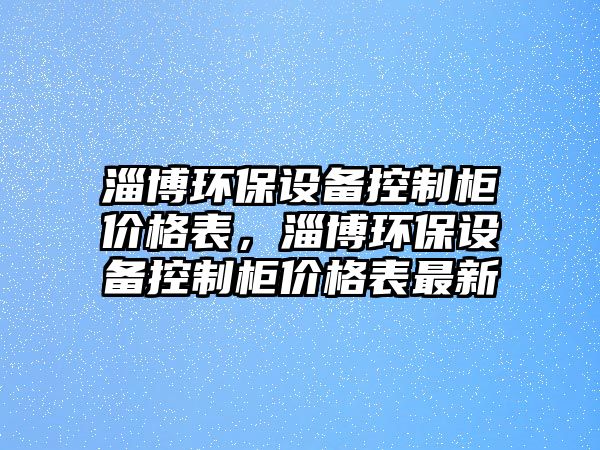 淄博環(huán)保設備控制柜價格表，淄博環(huán)保設備控制柜價格表最新