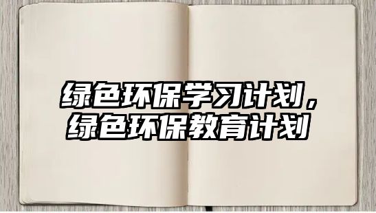 綠色環(huán)保學(xué)習(xí)計劃，綠色環(huán)保教育計劃