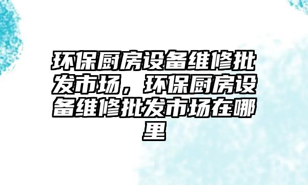 環(huán)保廚房設備維修批發(fā)市場，環(huán)保廚房設備維修批發(fā)市場在哪里