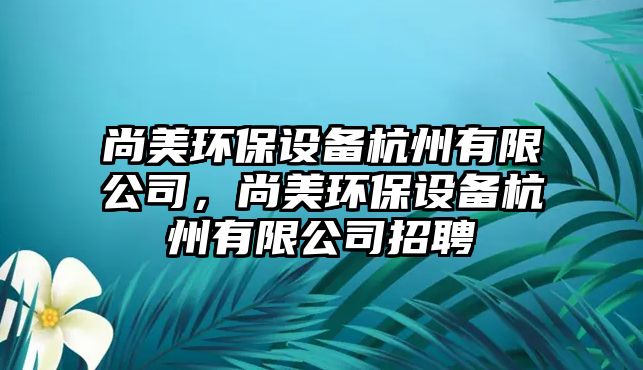 尚美環(huán)保設(shè)備杭州有限公司，尚美環(huán)保設(shè)備杭州有限公司招聘