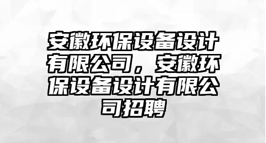 安徽環(huán)保設(shè)備設(shè)計(jì)有限公司，安徽環(huán)保設(shè)備設(shè)計(jì)有限公司招聘