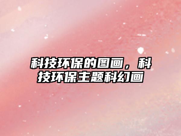 科技環(huán)保的圖畫，科技環(huán)保主題科幻畫