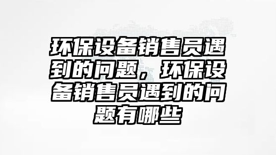 環(huán)保設備銷售員遇到的問題，環(huán)保設備銷售員遇到的問題有哪些