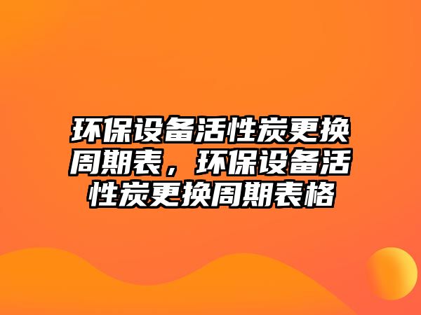 環(huán)保設備活性炭更換周期表，環(huán)保設備活性炭更換周期表格