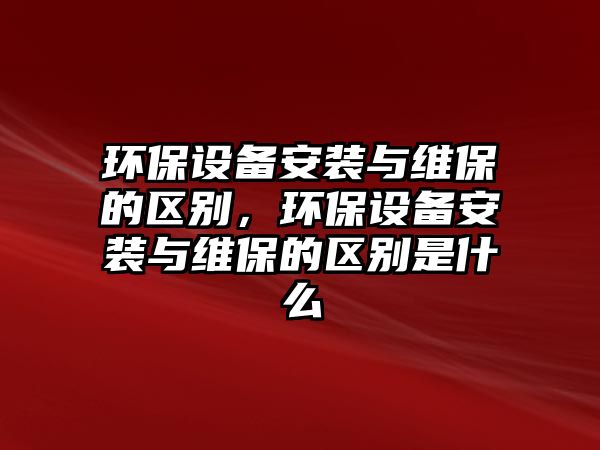 環(huán)保設備安裝與維保的區(qū)別，環(huán)保設備安裝與維保的區(qū)別是什么