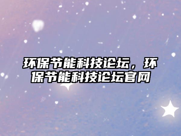 環(huán)保節(jié)能科技論壇，環(huán)保節(jié)能科技論壇官網(wǎng)