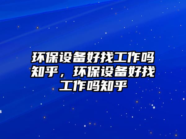 環(huán)保設(shè)備好找工作嗎知乎，環(huán)保設(shè)備好找工作嗎知乎