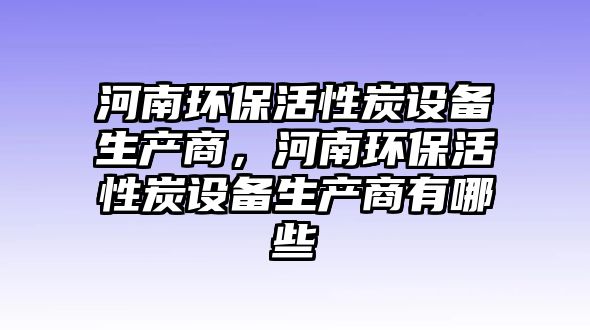 河南環(huán)保活性炭設備生產商，河南環(huán)?；钚蕴吭O備生產商有哪些