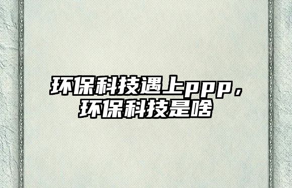 環(huán)保科技遇上ppp，環(huán)?？萍际巧? class=