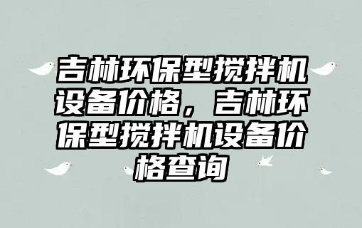 吉林環(huán)保型攪拌機設備價格，吉林環(huán)保型攪拌機設備價格查詢