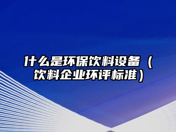 什么是環(huán)保飲料設(shè)備（飲料企業(yè)環(huán)評標(biāo)準(zhǔn)）