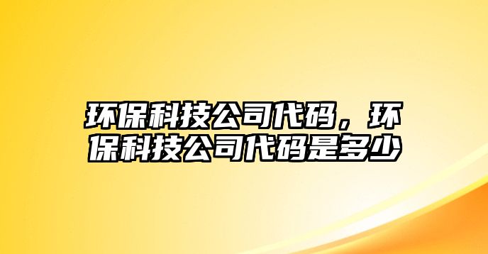 環(huán)保科技公司代碼，環(huán)保科技公司代碼是多少