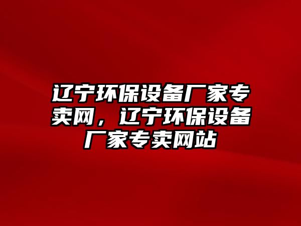 遼寧環(huán)保設備廠家專賣網(wǎng)，遼寧環(huán)保設備廠家專賣網(wǎng)站