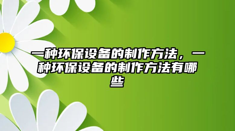 一種環(huán)保設(shè)備的制作方法，一種環(huán)保設(shè)備的制作方法有哪些