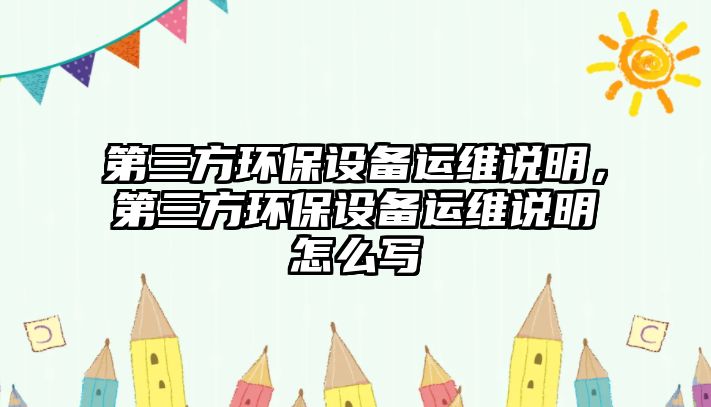 第三方環(huán)保設(shè)備運維說明，第三方環(huán)保設(shè)備運維說明怎么寫