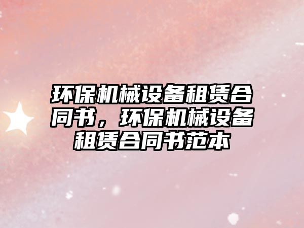 環(huán)保機械設備租賃合同書，環(huán)保機械設備租賃合同書范本