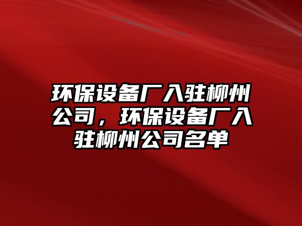 環(huán)保設(shè)備廠入駐柳州公司，環(huán)保設(shè)備廠入駐柳州公司名單