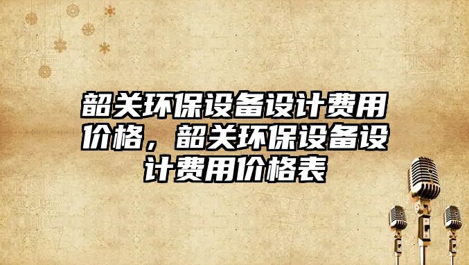 韶關環(huán)保設備設計費用價格，韶關環(huán)保設備設計費用價格表