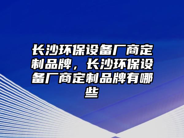 長沙環(huán)保設備廠商定制品牌，長沙環(huán)保設備廠商定制品牌有哪些