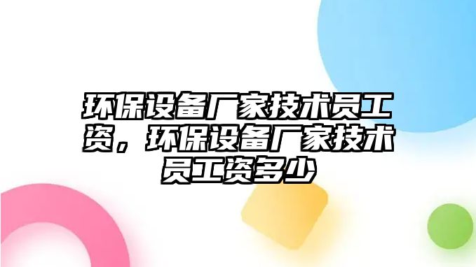 環(huán)保設備廠家技術員工資，環(huán)保設備廠家技術員工資多少