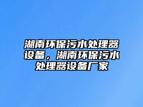 湖南環(huán)保污水處理器設備，湖南環(huán)保污水處理器設備廠家