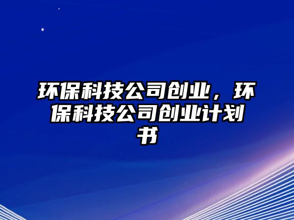 環(huán)?？萍脊緞?chuàng)業(yè)，環(huán)?？萍脊緞?chuàng)業(yè)計劃書