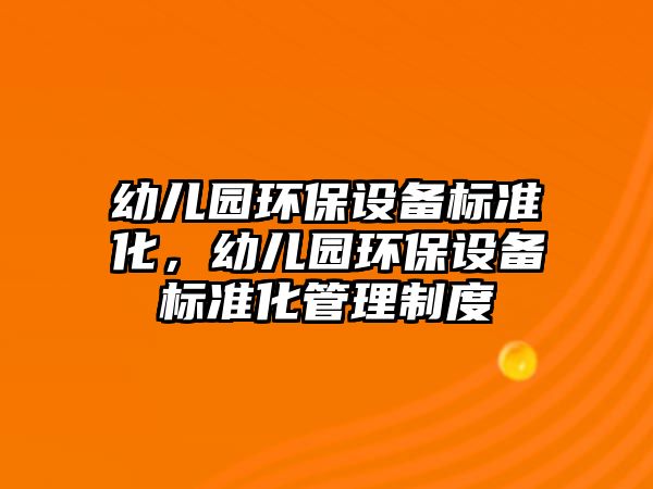 幼兒園環(huán)保設備標準化，幼兒園環(huán)保設備標準化管理制度