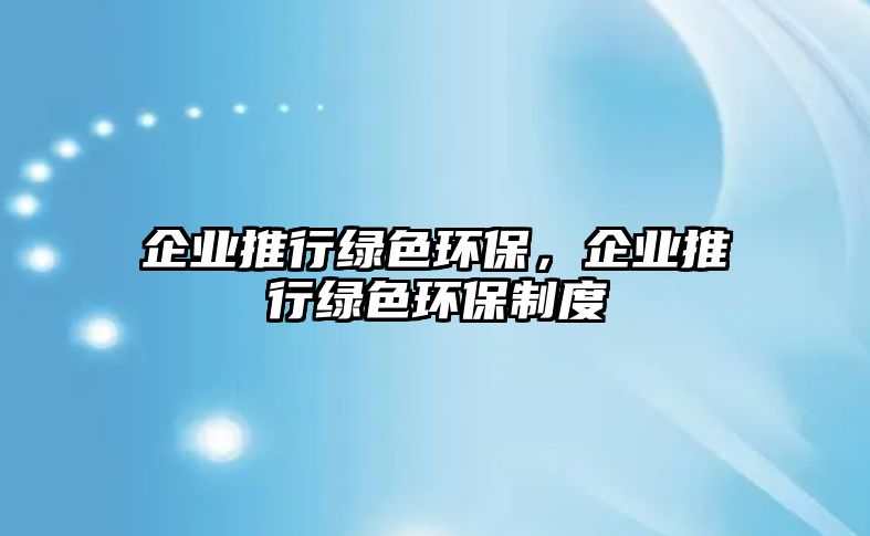 企業(yè)推行綠色環(huán)保，企業(yè)推行綠色環(huán)保制度