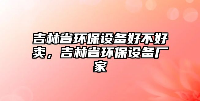 吉林省環(huán)保設(shè)備好不好賣，吉林省環(huán)保設(shè)備廠家