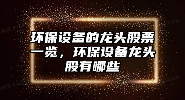 環(huán)保設(shè)備的龍頭股票一覽，環(huán)保設(shè)備龍頭股有哪些