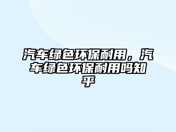 汽車綠色環(huán)保耐用，汽車綠色環(huán)保耐用嗎知乎