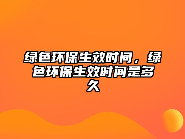 綠色環(huán)保生效時間，綠色環(huán)保生效時間是多久