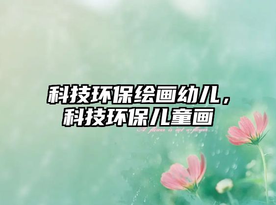 科技環(huán)保繪畫幼兒，科技環(huán)保兒童畫