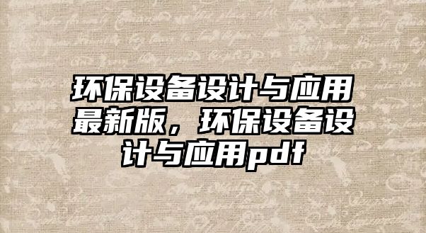 環(huán)保設(shè)備設(shè)計與應(yīng)用最新版，環(huán)保設(shè)備設(shè)計與應(yīng)用pdf