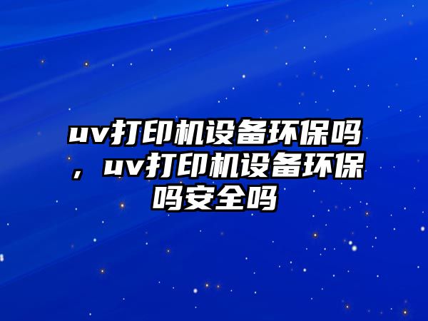 uv打印機(jī)設(shè)備環(huán)保嗎，uv打印機(jī)設(shè)備環(huán)保嗎安全嗎